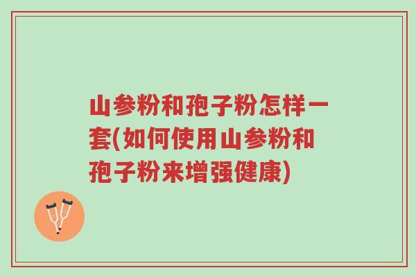 山参粉和孢子粉怎样一套(如何使用山参粉和孢子粉来增强健康)-第1张图片-超越 山参粉和孢子粉怎样一套(如何使用山参粉和孢子粉来增强健康)-第1张图片-超越