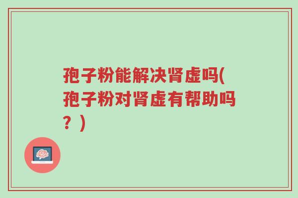 孢子粉能解决肾虚吗(孢子粉对肾虚有帮助吗?)-第1张图片-超越 孢子粉能解决肾虚吗(孢子粉对肾虚有帮助吗?)-第1张图片-超越