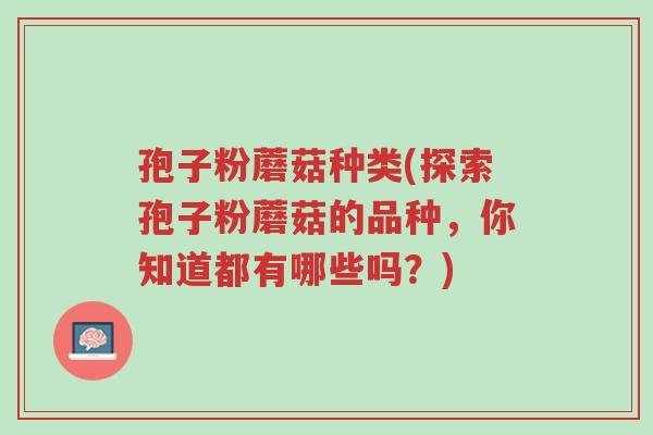 孢子粉蘑菇种类(探索孢子粉蘑菇的品种,你知道都有哪些吗?)-第1张图片-超越 孢子粉蘑菇种类(探索孢子粉蘑菇的品种,你知道都有哪些吗?)-第1张图片-超越