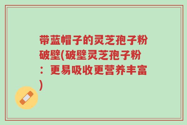 带蓝帽子的灵芝孢子粉破壁(破壁灵芝孢子粉:更易吸收更营养丰富)-第1张图片-超越 带蓝帽子的灵芝孢子粉破壁(破壁灵芝孢子粉:更易吸收更营养丰富)-第1张图片-超越