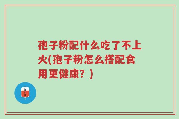 孢子粉配什么吃了不上火(孢子粉怎么搭配食用更健康?)-第1张图片-超越 孢子粉配什么吃了不上火(孢子粉怎么搭配食用更健康?)-第1张图片-超越