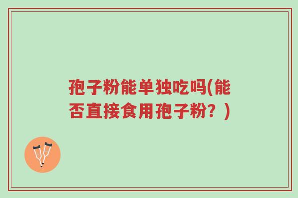 孢子粉能单独吃吗(能否直接食用孢子粉?)-第1张图片-超越 孢子粉能单独吃吗(能否直接食用孢子粉?)-第1张图片-超越