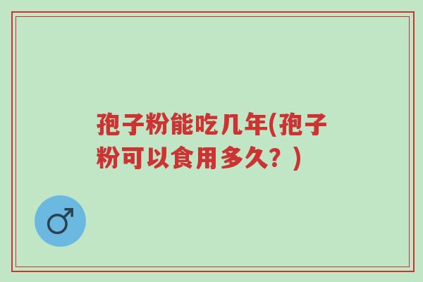 孢子粉能吃几年(孢子粉可以食用多久？)-第1张图片-超越