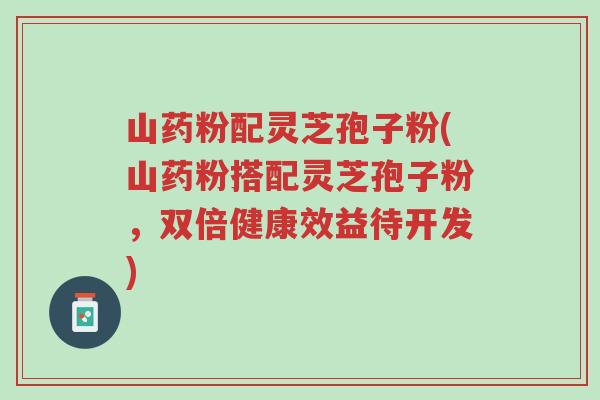 山药粉配灵芝孢子粉(山药粉搭配灵芝孢子粉,双倍健康效益待开发)-第1张图片-超越 山药粉配灵芝孢子粉(山药粉搭配灵芝孢子粉,双倍健康效益待开发)-第1张图片-超越