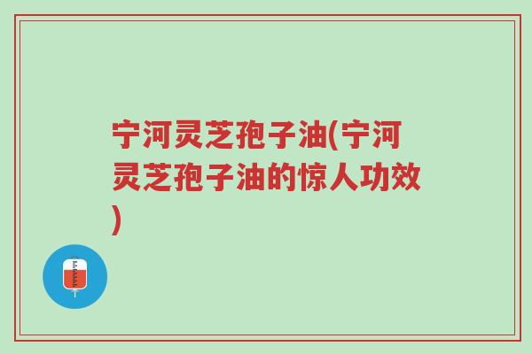 宁河灵芝孢子油(宁河灵芝孢子油的惊人功效)-第1张图片-超越 宁河灵芝孢子油(宁河灵芝孢子油的惊人功效)-第1张图片-超越