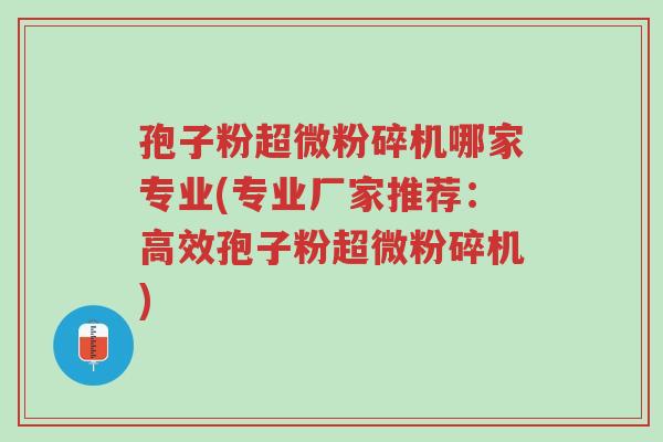 孢子粉超微粉碎机哪家专业(专业厂家推荐:高效孢子粉超微粉碎机)-第1张图片-超越 孢子粉超微粉碎机哪家专业(专业厂家推荐:高效孢子粉超微粉碎机)-第1张图片-超越