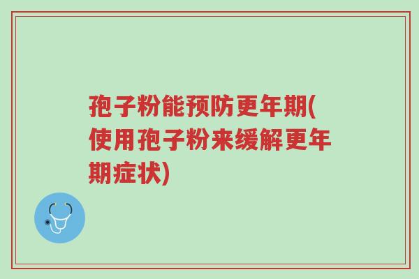 孢子粉能预防更年期(使用孢子粉来缓解更年期症状)-第1张图片-超越 孢子粉能预防更年期(使用孢子粉来缓解更年期症状)-第1张图片-超越