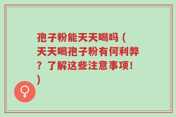孢子粉能天天喝吗 (天天喝孢子粉有何利弊？了解这些注意事项！)-第1张图片-超越