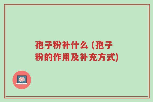 孢子粉补什么 (孢子粉的作用及补充方式)-第1张图片-超越 孢子粉补什么 (孢子粉的作用及补充方式)-第1张图片-超越