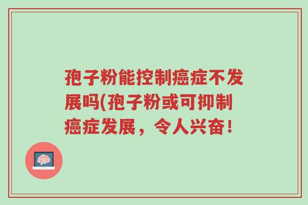 孢子粉能控制癌症不发展吗(孢子粉或可抑制癌症发展,令人兴奋!-第1张图片-超越 孢子粉能控制癌症不发展吗(孢子粉或可抑制癌症发展,令人兴奋!-第1张图片-超越