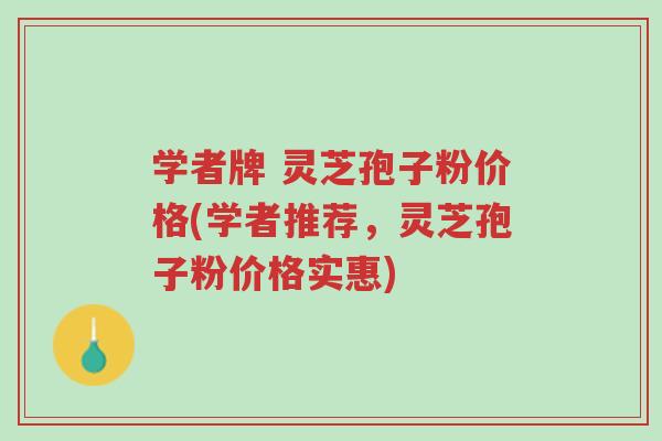 学者牌 灵芝孢子粉价格(学者推荐,灵芝孢子粉价格实惠)-第1张图片-超越 学者牌 灵芝孢子粉价格(学者推荐,灵芝孢子粉价格实惠)-第1张图片-超越