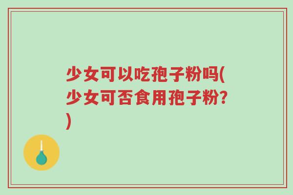 少女可以吃孢子粉吗(少女可否食用孢子粉？)-第1张图片-超越