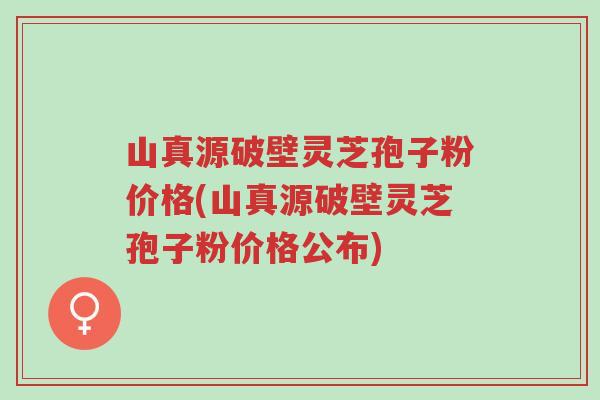 山真源破壁灵芝孢子粉价格(山真源破壁灵芝孢子粉价格公布)-第1张图片-超越 山真源破壁灵芝孢子粉价格(山真源破壁灵芝孢子粉价格公布)-第1张图片-超越