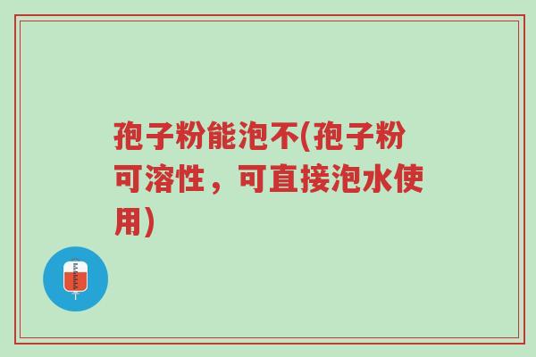 孢子粉能泡不(孢子粉可溶性,可直接泡水使用)-第1张图片-超越 孢子粉能泡不(孢子粉可溶性,可直接泡水使用)-第1张图片-超越