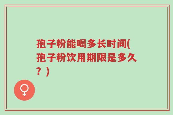 孢子粉能喝多长时间(孢子粉饮用期限是多久?)-第1张图片-超越 孢子粉能喝多长时间(孢子粉饮用期限是多久?)-第1张图片-超越