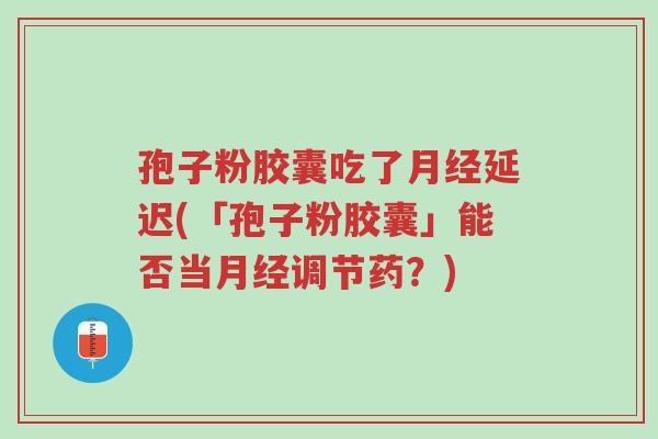 孢子粉胶囊吃了月经延迟(「孢子粉胶囊」能否当月经调节药?)-第1张图片-超越 孢子粉胶囊吃了月经延迟(「孢子粉胶囊」能否当月经调节药?)-第1张图片-超越