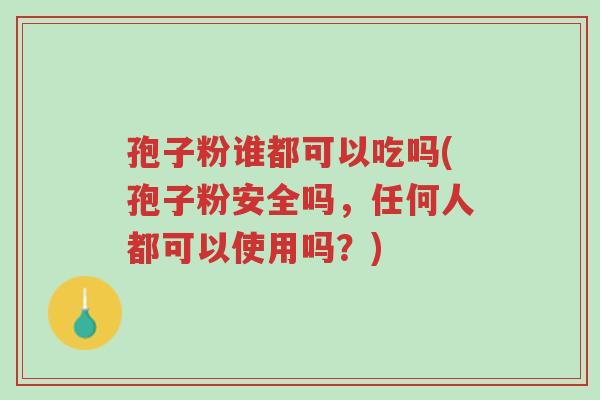 孢子粉谁都可以吃吗(孢子粉安全吗,任何人都可以使用吗?)-第1张图片-超越 孢子粉谁都可以吃吗(孢子粉安全吗,任何人都可以使用吗?)-第1张图片-超越