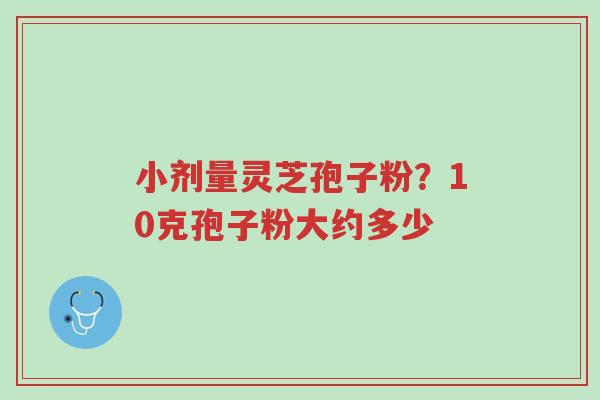 小剂量灵芝孢子粉?10克孢子粉大约多少-第1张图片-超越 小剂量灵芝孢子粉?10克孢子粉大约多少-第1张图片-超越