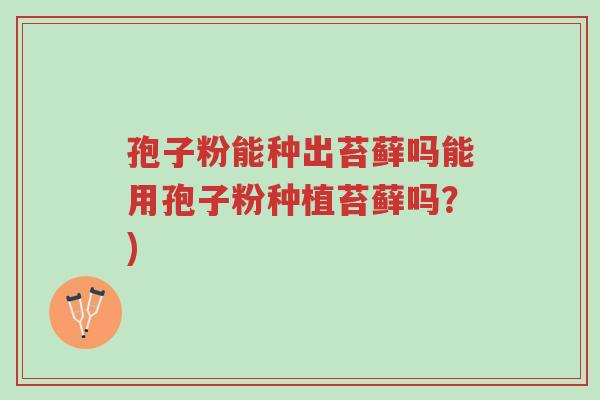 孢子粉能种出苔藓吗能用孢子粉种植苔藓吗?)-第1张图片-超越 孢子粉能种出苔藓吗能用孢子粉种植苔藓吗?)-第1张图片-超越
