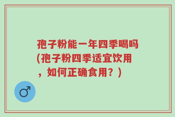 孢子粉能一年四季喝吗(孢子粉四季适宜饮用,如何正确食用?)-第1张图片-超越 孢子粉能一年四季喝吗(孢子粉四季适宜饮用,如何正确食用?)-第1张图片-超越