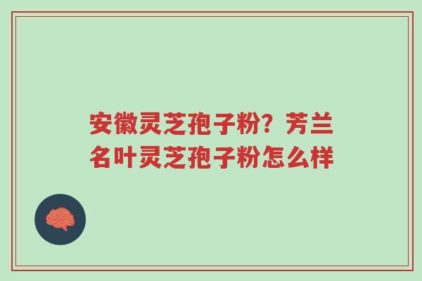 安徽灵芝孢子粉?芳兰名叶灵芝孢子粉怎么样-第1张图片-超越 安徽灵芝孢子粉?芳兰名叶灵芝孢子粉怎么样-第1张图片-超越