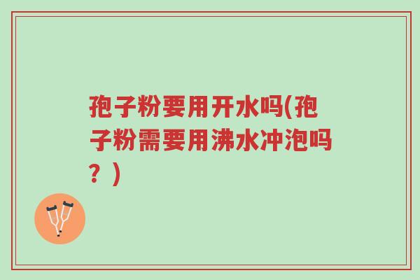 孢子粉要用开水吗(孢子粉需要用沸水冲泡吗?)-第1张图片-超越 孢子粉要用开水吗(孢子粉需要用沸水冲泡吗?)-第1张图片-超越