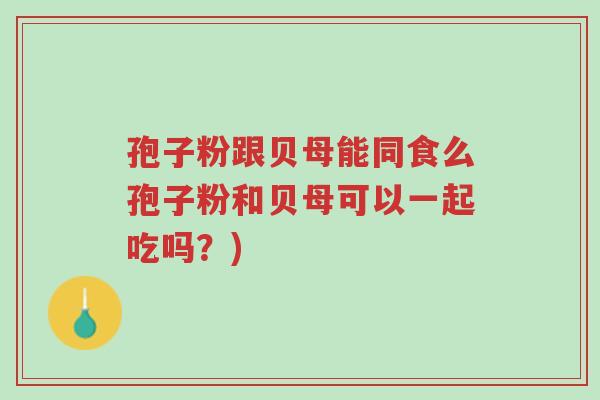 孢子粉跟贝母能同食么孢子粉和贝母可以一起吃吗?)-第1张图片-超越 孢子粉跟贝母能同食么孢子粉和贝母可以一起吃吗?)-第1张图片-超越
