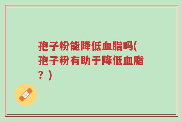 孢子粉能降低血脂吗(孢子粉有助于降低血脂?)-第1张图片-超越 孢子粉能降低血脂吗(孢子粉有助于降低血脂?)-第1张图片-超越