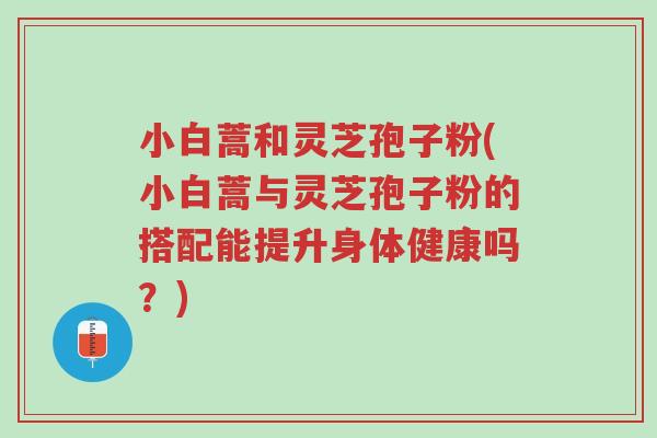 小白蒿和灵芝孢子粉(小白蒿与灵芝孢子粉的搭配能提升身体健康吗?)-第1张图片-超越 小白蒿和灵芝孢子粉(小白蒿与灵芝孢子粉的搭配能提升身体健康吗?)-第1张图片-超越