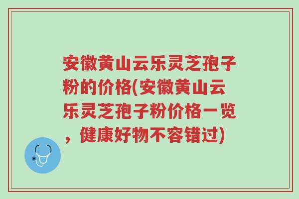 安徽黄山云乐灵芝孢子粉的价格(安徽黄山云乐灵芝孢子粉价格一览,健康好物不容错过)-第1张图片-超越 安徽黄山云乐灵芝孢子粉的价格(安徽黄山云乐灵芝孢子粉价格一览,健康好物不容错过)-第1张图片-超越