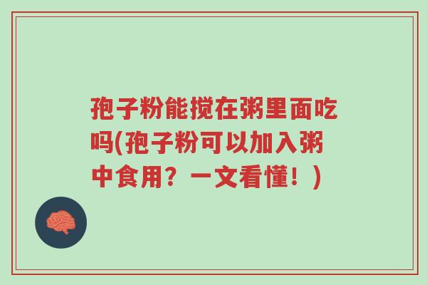 孢子粉能搅在粥里面吃吗(孢子粉可以加入粥中食用?一文看懂!)-第1张图片-超越 孢子粉能搅在粥里面吃吗(孢子粉可以加入粥中食用?一文看懂!)-第1张图片-超越