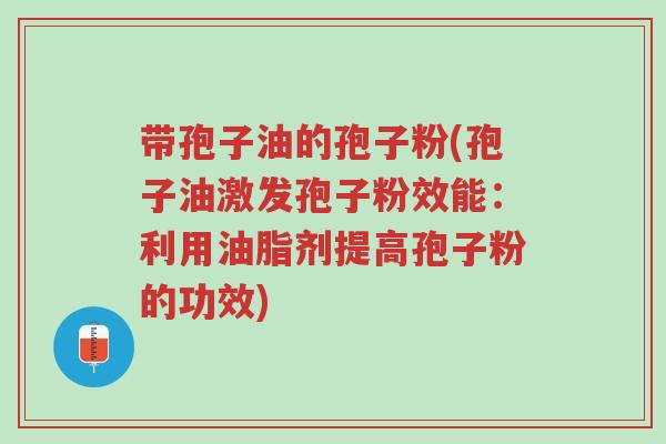 带孢子油的孢子粉(孢子油激发孢子粉效能:利用油脂剂提高孢子粉的功效)-第1张图片-超越 带孢子油的孢子粉(孢子油激发孢子粉效能:利用油脂剂提高孢子粉的功效)-第1张图片-超越