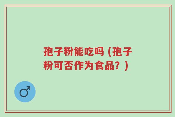 孢子粉能吃吗 (孢子粉可否作为食品?)-第1张图片-超越 孢子粉能吃吗 (孢子粉可否作为食品?)-第1张图片-超越