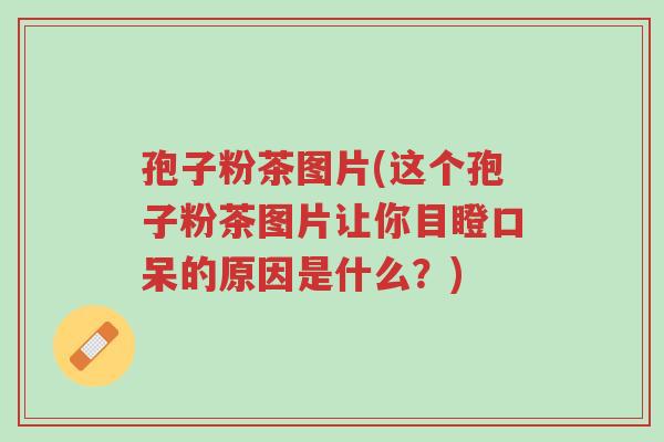 孢子粉茶图片(这个孢子粉茶图片让你目瞪口呆的原因是什么?)-第1张图片-超越 孢子粉茶图片(这个孢子粉茶图片让你目瞪口呆的原因是什么?)-第1张图片-超越