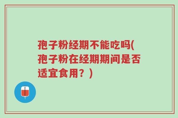 孢子粉经期不能吃吗(孢子粉在经期期间是否适宜食用?)-第1张图片-超越 孢子粉经期不能吃吗(孢子粉在经期期间是否适宜食用?)-第1张图片-超越