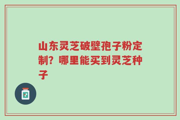 山东灵芝破壁孢子粉定制?哪里能买到灵芝种子-第1张图片-超越 山东灵芝破壁孢子粉定制?哪里能买到灵芝种子-第1张图片-超越