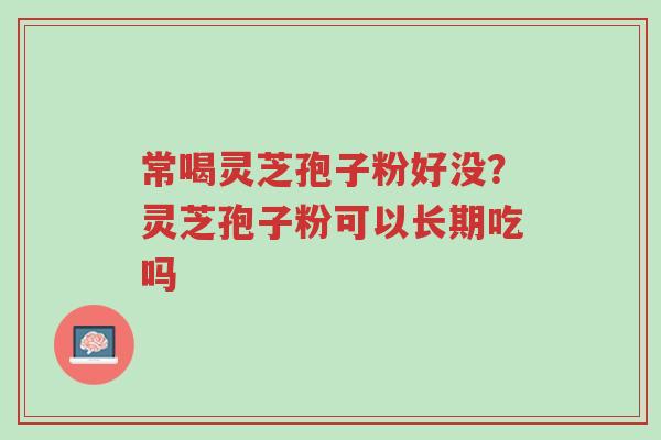 常喝灵芝孢子粉好没?灵芝孢子粉可以长期吃吗-第1张图片-超越 常喝灵芝孢子粉好没?灵芝孢子粉可以长期吃吗-第1张图片-超越