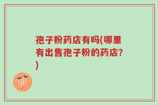 孢子粉药店有吗(哪里有出售孢子粉的药店?)-第1张图片-超越 孢子粉药店有吗(哪里有出售孢子粉的药店?)-第1张图片-超越