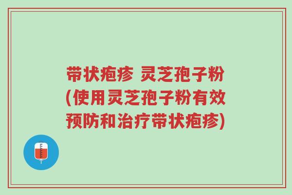 带状疱疹 灵芝孢子粉(使用灵芝孢子粉有效预防和治疗带状疱疹)-第1张图片-超越 带状疱疹 灵芝孢子粉(使用灵芝孢子粉有效预防和治疗带状疱疹)-第1张图片-超越