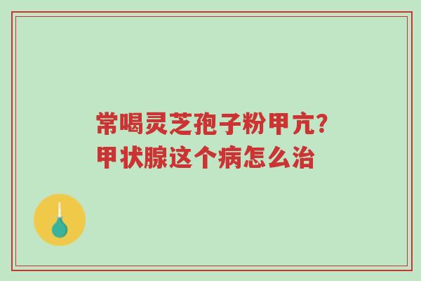 常喝灵芝孢子粉甲亢?甲状腺这个病怎么治-第1张图片-超越 常喝灵芝孢子粉甲亢?甲状腺这个病怎么治-第1张图片-超越