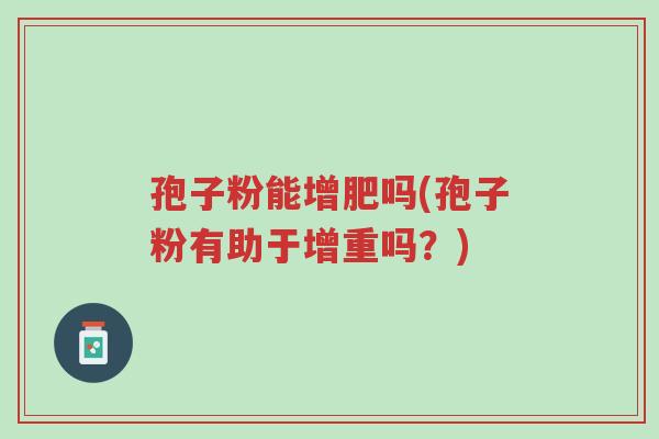 孢子粉能增肥吗(孢子粉有助于增重吗?)-第1张图片-超越 孢子粉能增肥吗(孢子粉有助于增重吗?)-第1张图片-超越