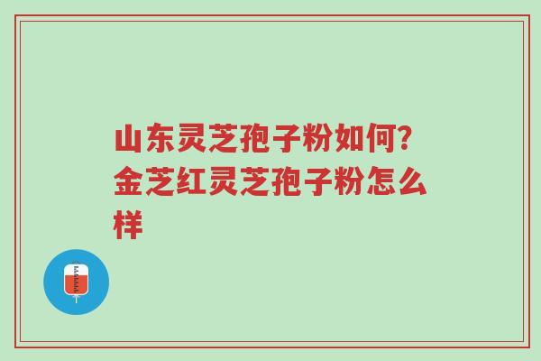 山东灵芝孢子粉如何?金芝红灵芝孢子粉怎么样-第1张图片-超越 山东灵芝孢子粉如何?金芝红灵芝孢子粉怎么样-第1张图片-超越