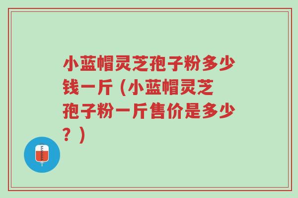 小蓝帽灵芝孢子粉多少钱一斤 (小蓝帽灵芝孢子粉一斤售价是多少?)-第1张图片-超越 小蓝帽灵芝孢子粉多少钱一斤 (小蓝帽灵芝孢子粉一斤售价是多少?)-第1张图片-超越