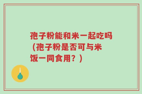 孢子粉能和米一起吃吗 (孢子粉是否可与米饭一同食用?)-第1张图片-超越 孢子粉能和米一起吃吗 (孢子粉是否可与米饭一同食用?)-第1张图片-超越