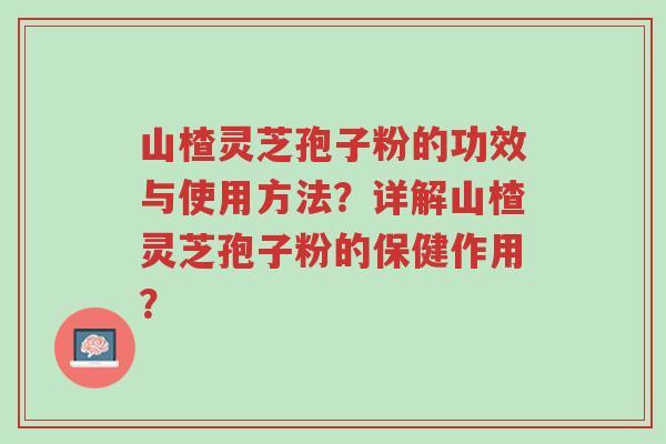 山楂灵芝孢子粉的功效与使用方法?详解山楂灵芝孢子粉的保健作用?-第1张图片-超越 山楂灵芝孢子粉的功效与使用方法?详解山楂灵芝孢子粉的保健作用?-第1张图片-超越