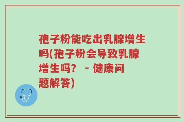 孢子粉能吃出乳腺增生吗(孢子粉会导致乳腺增生吗? - 健康问题解答)-第1张图片-超越 孢子粉能吃出乳腺增生吗(孢子粉会导致乳腺增生吗? - 健康问题解答)-第1张图片-超越