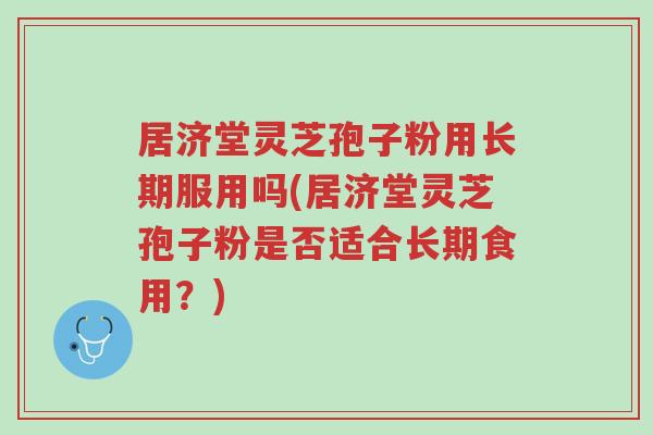 居济堂灵芝孢子粉用长期服用吗(居济堂灵芝孢子粉是否适合长期食用?)-第1张图片-超越 居济堂灵芝孢子粉用长期服用吗(居济堂灵芝孢子粉是否适合长期食用?)-第1张图片-超越