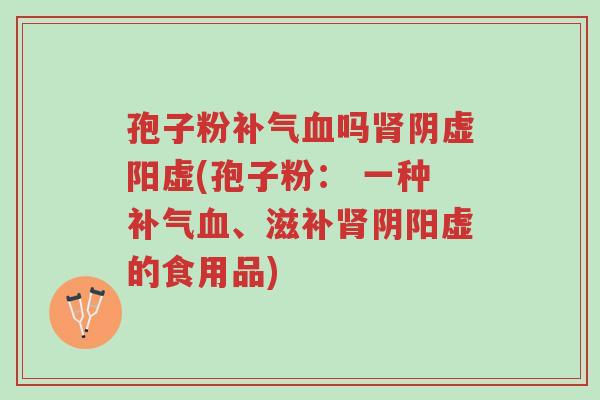 孢子粉补气血吗肾阴虚阳虚(孢子粉: 一种补气血、滋补肾阴阳虚的食用品)-第1张图片-超越 孢子粉补气血吗肾阴虚阳虚(孢子粉: 一种补气血、滋补肾阴阳虚的食用品)-第1张图片-超越