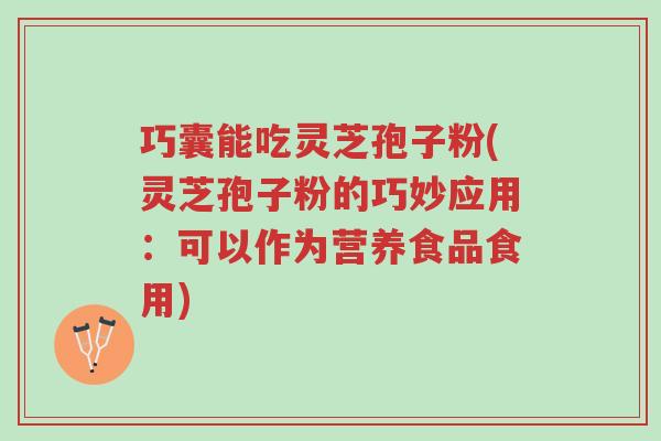 巧囊能吃灵芝孢子粉(灵芝孢子粉的巧妙应用：可以作为营养食品食用)-第1张图片-超越