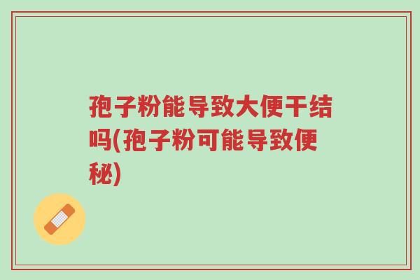 孢子粉能导致大便干结吗(孢子粉可能导致便秘)-第1张图片-超越 孢子粉能导致大便干结吗(孢子粉可能导致便秘)-第1张图片-超越
